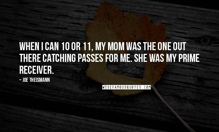 Joe Theismann Quotes: When I can 10 or 11, my mom was the one out there catching passes for me. She was my prime receiver.