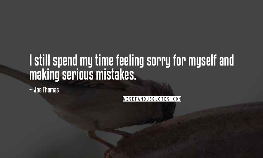 Joe Thomas Quotes: I still spend my time feeling sorry for myself and making serious mistakes.