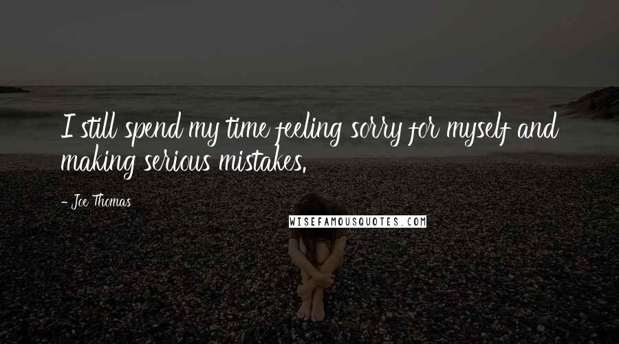 Joe Thomas Quotes: I still spend my time feeling sorry for myself and making serious mistakes.