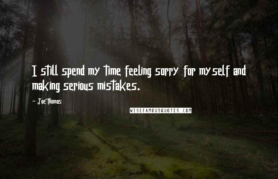 Joe Thomas Quotes: I still spend my time feeling sorry for myself and making serious mistakes.