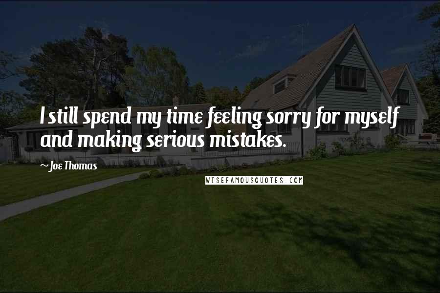 Joe Thomas Quotes: I still spend my time feeling sorry for myself and making serious mistakes.