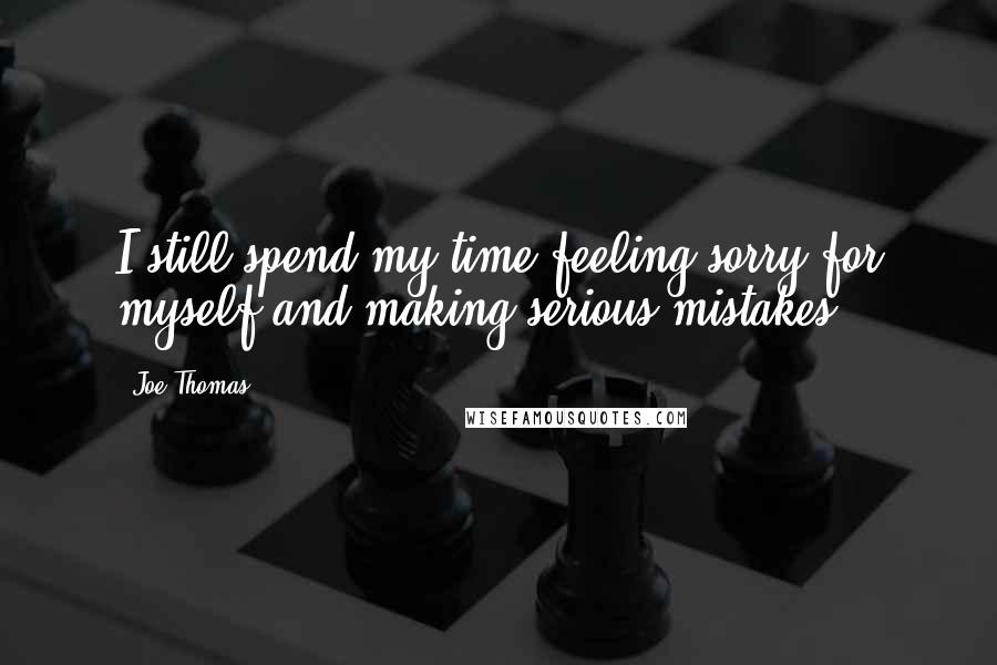 Joe Thomas Quotes: I still spend my time feeling sorry for myself and making serious mistakes.