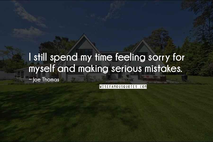 Joe Thomas Quotes: I still spend my time feeling sorry for myself and making serious mistakes.