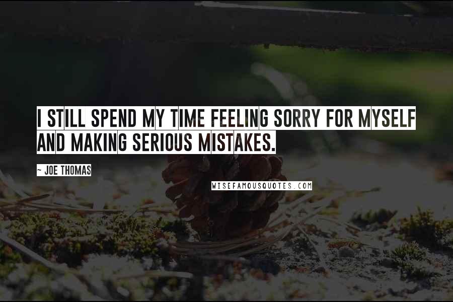 Joe Thomas Quotes: I still spend my time feeling sorry for myself and making serious mistakes.