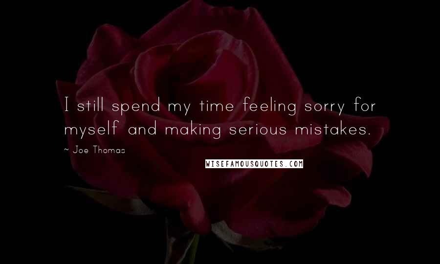 Joe Thomas Quotes: I still spend my time feeling sorry for myself and making serious mistakes.