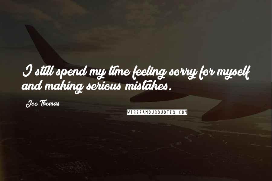 Joe Thomas Quotes: I still spend my time feeling sorry for myself and making serious mistakes.