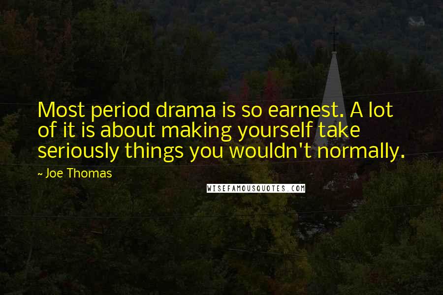 Joe Thomas Quotes: Most period drama is so earnest. A lot of it is about making yourself take seriously things you wouldn't normally.