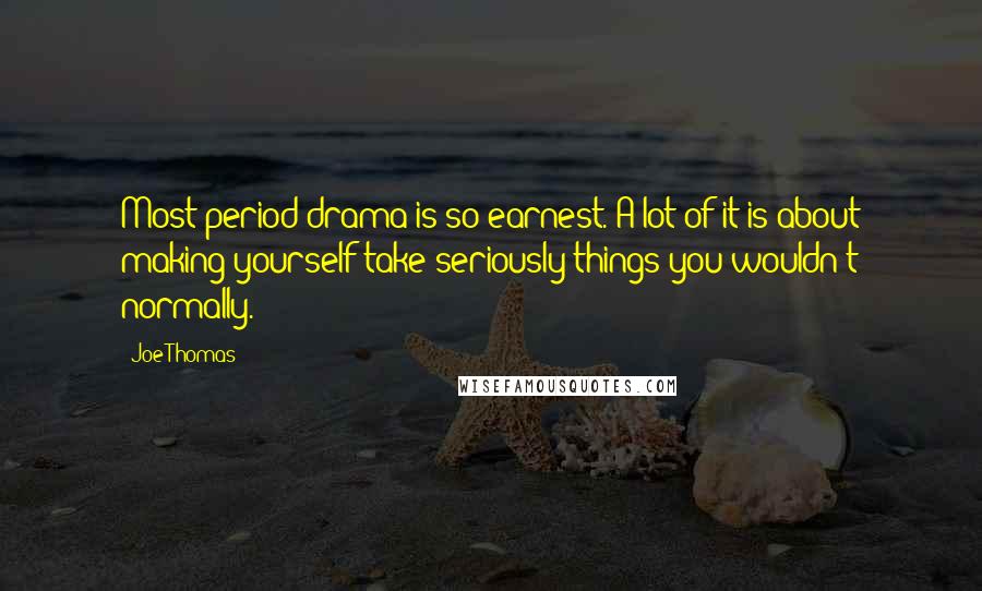 Joe Thomas Quotes: Most period drama is so earnest. A lot of it is about making yourself take seriously things you wouldn't normally.