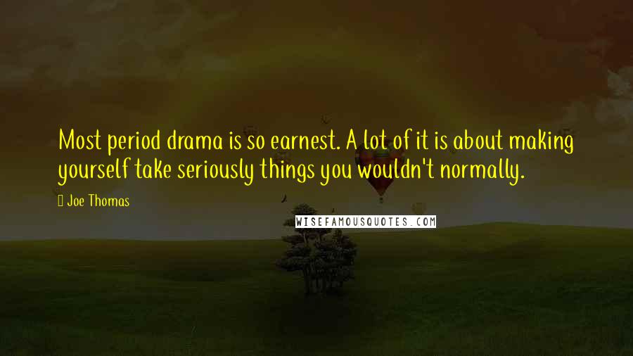 Joe Thomas Quotes: Most period drama is so earnest. A lot of it is about making yourself take seriously things you wouldn't normally.