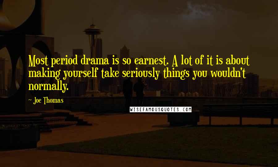 Joe Thomas Quotes: Most period drama is so earnest. A lot of it is about making yourself take seriously things you wouldn't normally.