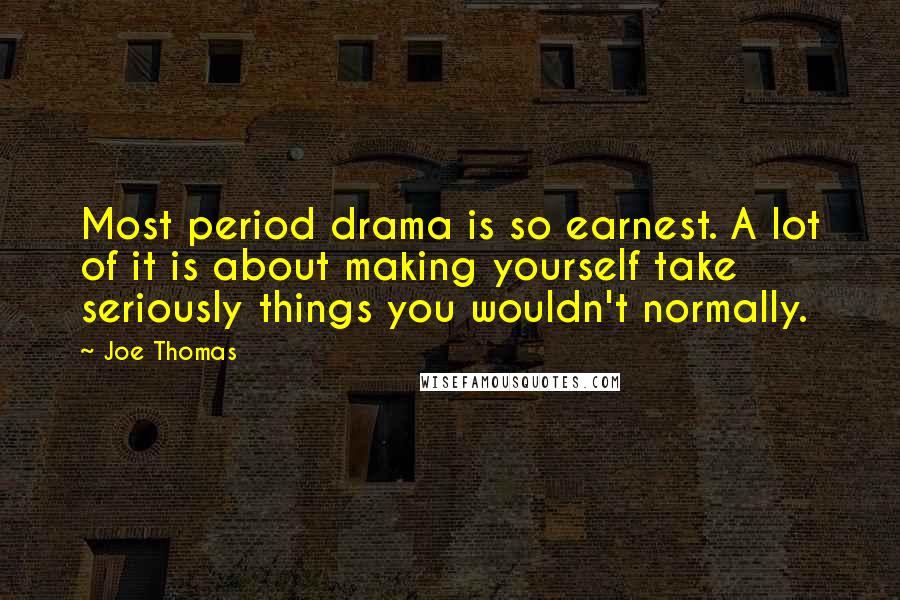 Joe Thomas Quotes: Most period drama is so earnest. A lot of it is about making yourself take seriously things you wouldn't normally.
