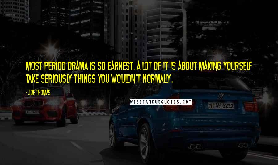 Joe Thomas Quotes: Most period drama is so earnest. A lot of it is about making yourself take seriously things you wouldn't normally.