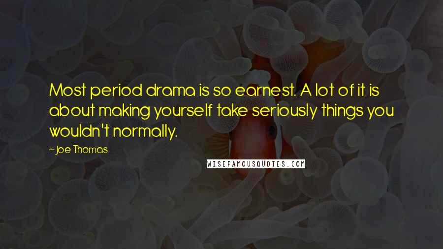 Joe Thomas Quotes: Most period drama is so earnest. A lot of it is about making yourself take seriously things you wouldn't normally.