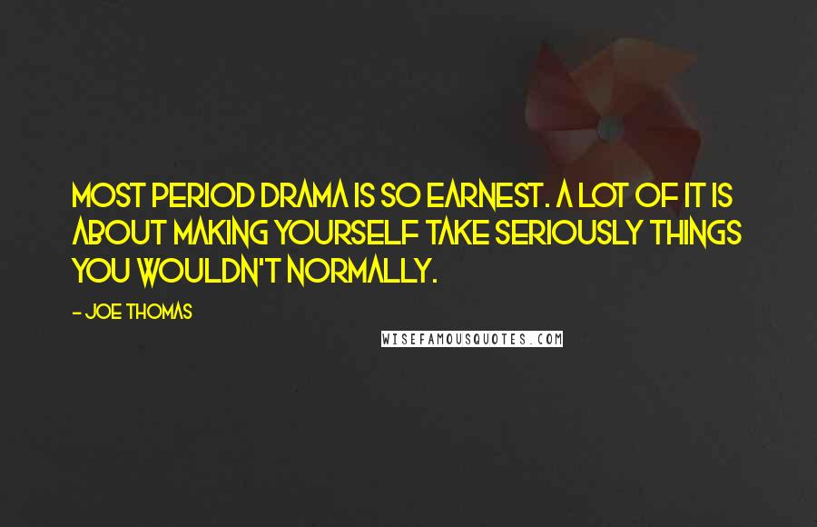 Joe Thomas Quotes: Most period drama is so earnest. A lot of it is about making yourself take seriously things you wouldn't normally.