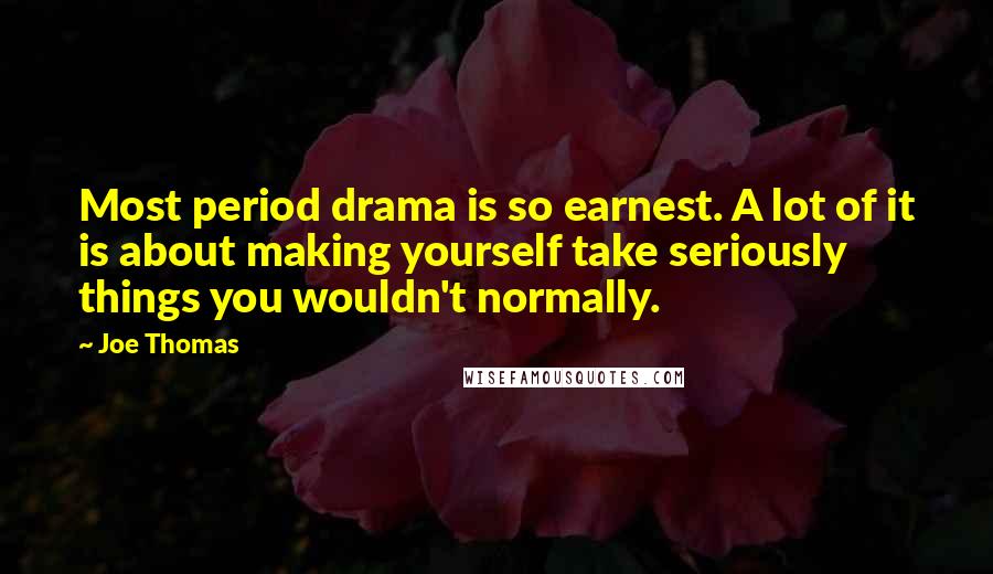 Joe Thomas Quotes: Most period drama is so earnest. A lot of it is about making yourself take seriously things you wouldn't normally.