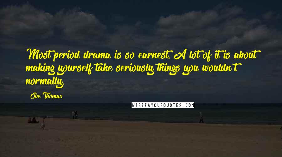 Joe Thomas Quotes: Most period drama is so earnest. A lot of it is about making yourself take seriously things you wouldn't normally.