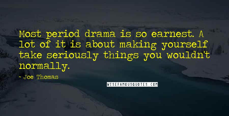 Joe Thomas Quotes: Most period drama is so earnest. A lot of it is about making yourself take seriously things you wouldn't normally.