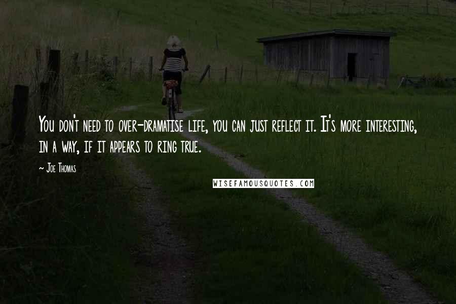 Joe Thomas Quotes: You don't need to over-dramatise life, you can just reflect it. It's more interesting, in a way, if it appears to ring true.