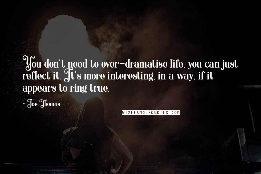 Joe Thomas Quotes: You don't need to over-dramatise life, you can just reflect it. It's more interesting, in a way, if it appears to ring true.