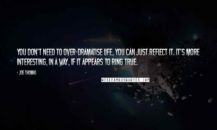 Joe Thomas Quotes: You don't need to over-dramatise life, you can just reflect it. It's more interesting, in a way, if it appears to ring true.