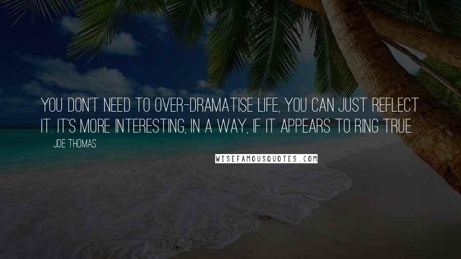 Joe Thomas Quotes: You don't need to over-dramatise life, you can just reflect it. It's more interesting, in a way, if it appears to ring true.