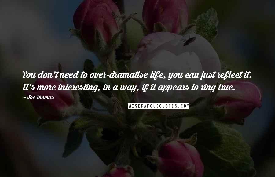 Joe Thomas Quotes: You don't need to over-dramatise life, you can just reflect it. It's more interesting, in a way, if it appears to ring true.