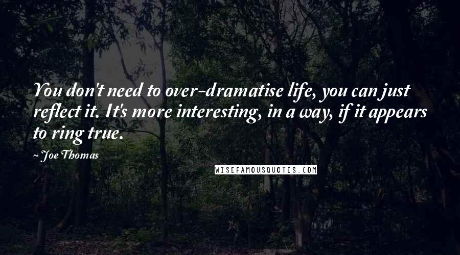 Joe Thomas Quotes: You don't need to over-dramatise life, you can just reflect it. It's more interesting, in a way, if it appears to ring true.