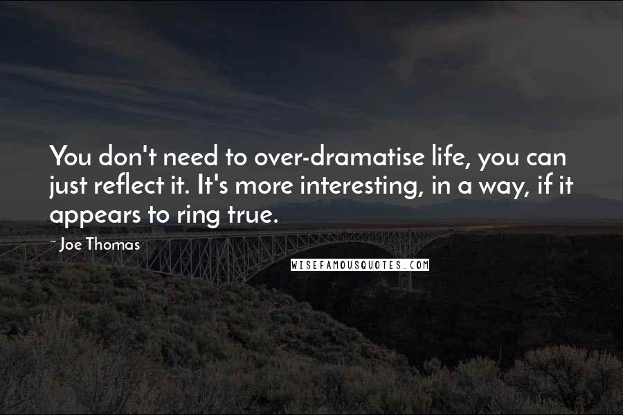 Joe Thomas Quotes: You don't need to over-dramatise life, you can just reflect it. It's more interesting, in a way, if it appears to ring true.