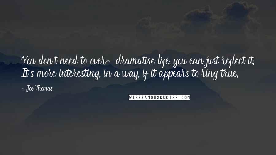 Joe Thomas Quotes: You don't need to over-dramatise life, you can just reflect it. It's more interesting, in a way, if it appears to ring true.