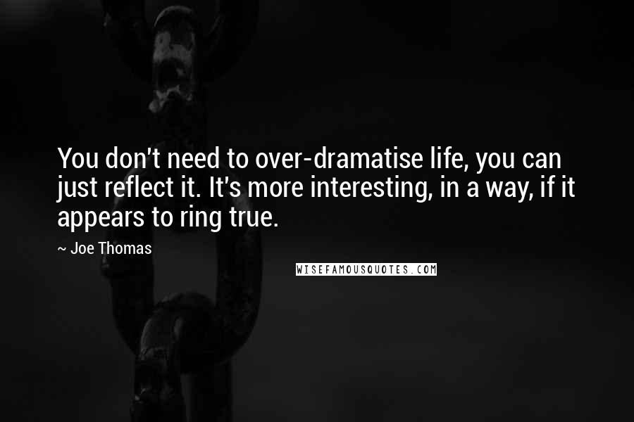 Joe Thomas Quotes: You don't need to over-dramatise life, you can just reflect it. It's more interesting, in a way, if it appears to ring true.