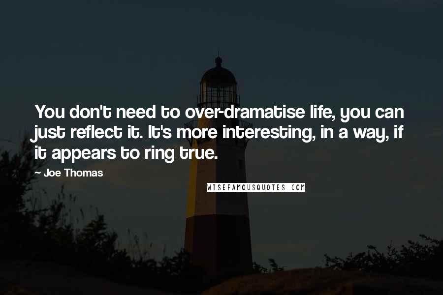 Joe Thomas Quotes: You don't need to over-dramatise life, you can just reflect it. It's more interesting, in a way, if it appears to ring true.