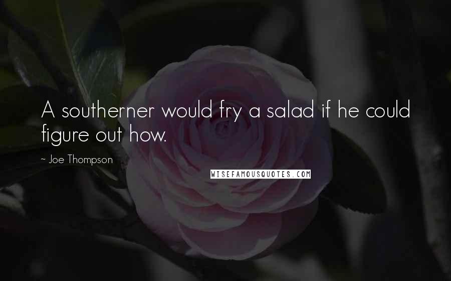 Joe Thompson Quotes: A southerner would fry a salad if he could figure out how.