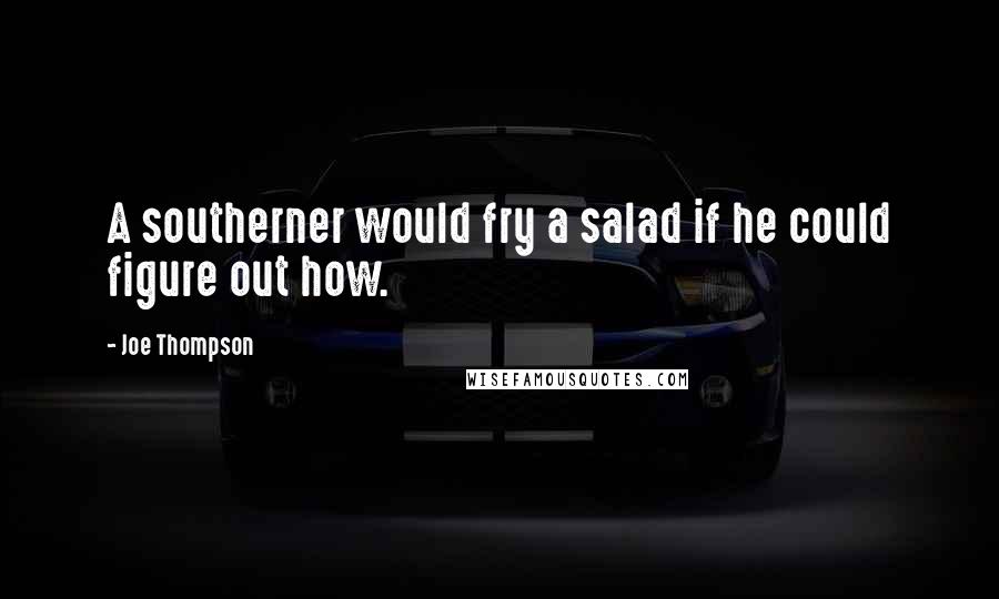 Joe Thompson Quotes: A southerner would fry a salad if he could figure out how.