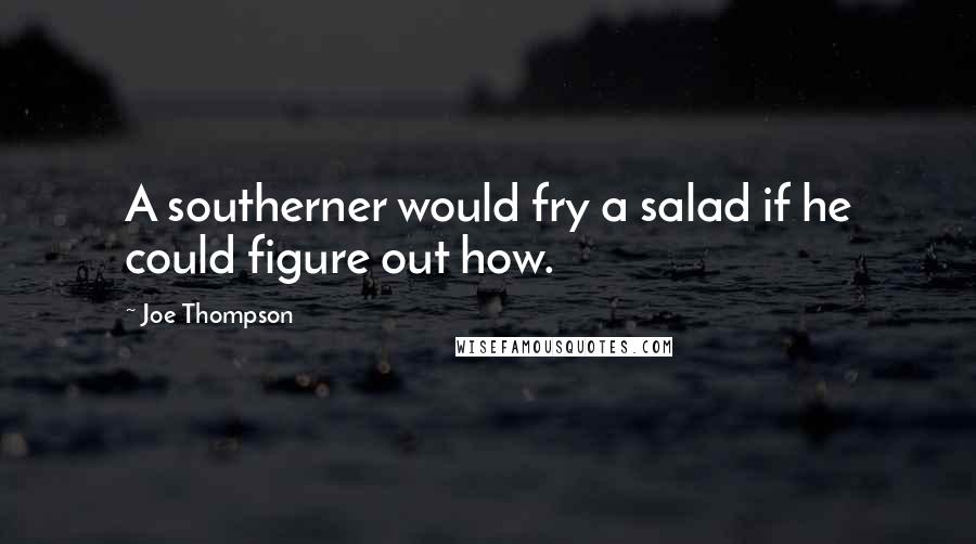Joe Thompson Quotes: A southerner would fry a salad if he could figure out how.
