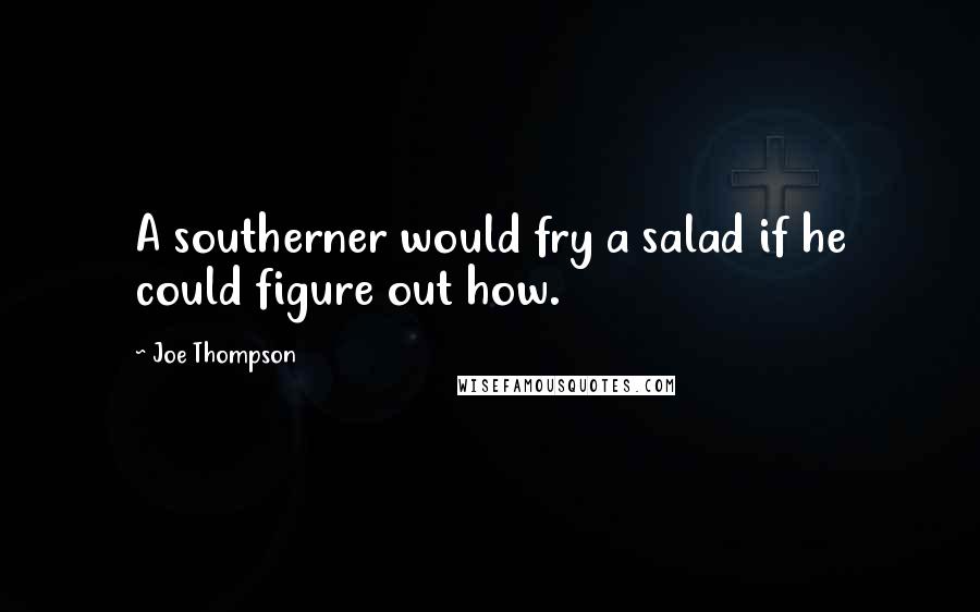 Joe Thompson Quotes: A southerner would fry a salad if he could figure out how.