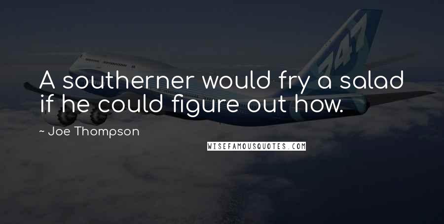 Joe Thompson Quotes: A southerner would fry a salad if he could figure out how.