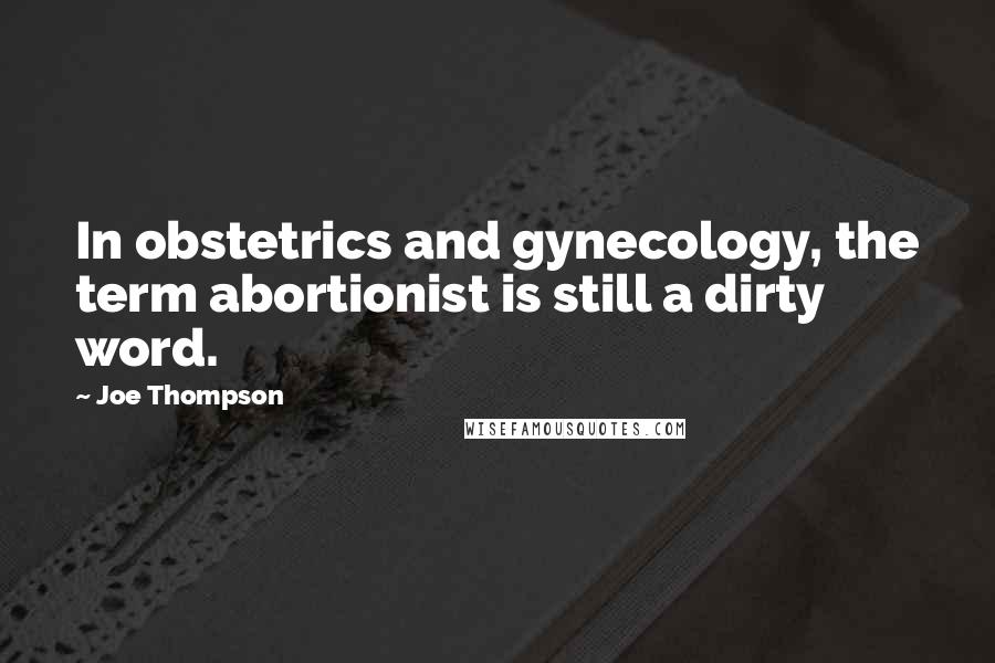 Joe Thompson Quotes: In obstetrics and gynecology, the term abortionist is still a dirty word.