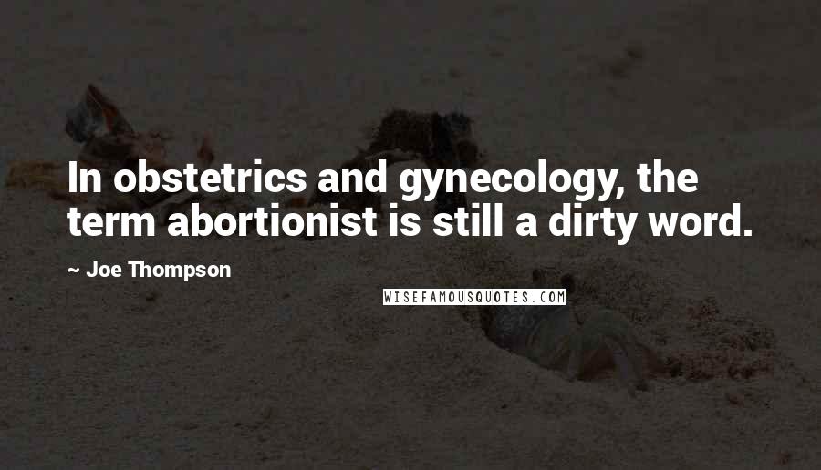 Joe Thompson Quotes: In obstetrics and gynecology, the term abortionist is still a dirty word.
