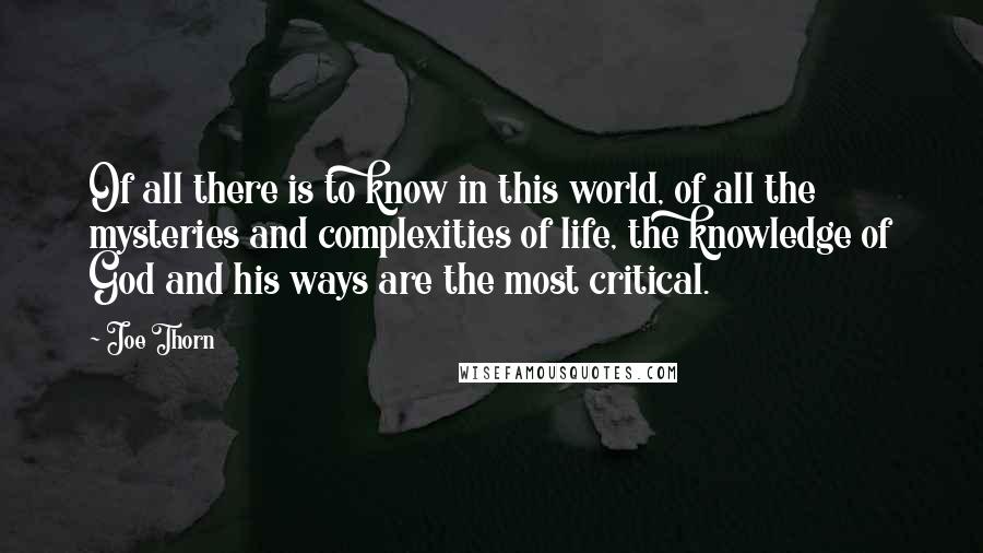 Joe Thorn Quotes: Of all there is to know in this world, of all the mysteries and complexities of life, the knowledge of God and his ways are the most critical.