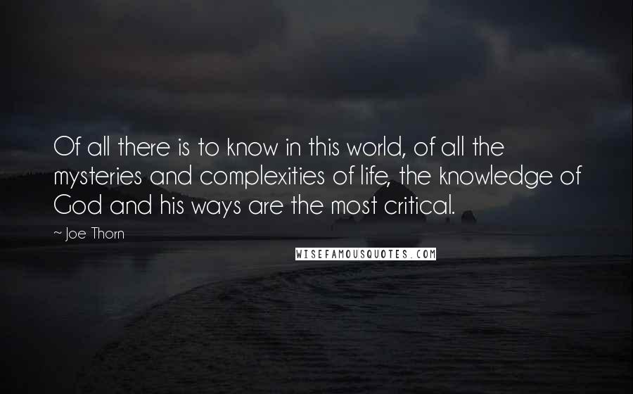 Joe Thorn Quotes: Of all there is to know in this world, of all the mysteries and complexities of life, the knowledge of God and his ways are the most critical.