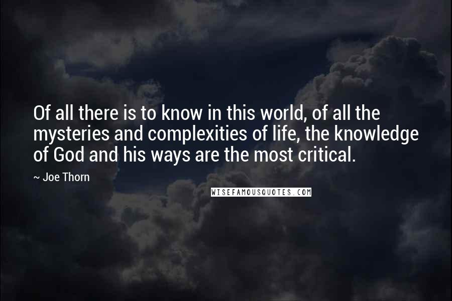 Joe Thorn Quotes: Of all there is to know in this world, of all the mysteries and complexities of life, the knowledge of God and his ways are the most critical.