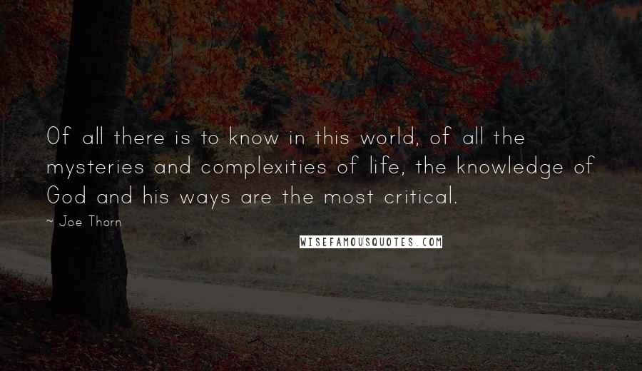 Joe Thorn Quotes: Of all there is to know in this world, of all the mysteries and complexities of life, the knowledge of God and his ways are the most critical.