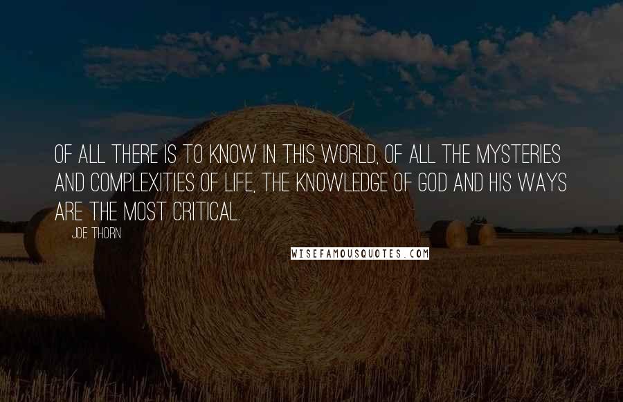 Joe Thorn Quotes: Of all there is to know in this world, of all the mysteries and complexities of life, the knowledge of God and his ways are the most critical.