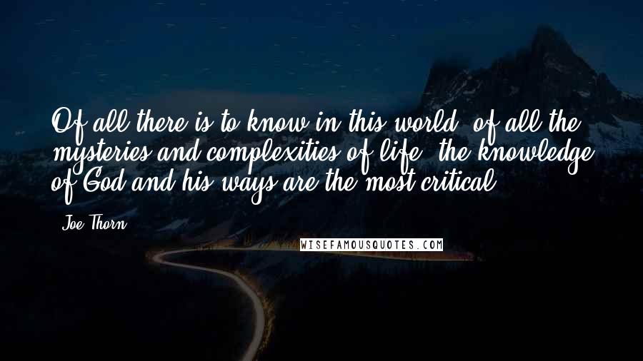 Joe Thorn Quotes: Of all there is to know in this world, of all the mysteries and complexities of life, the knowledge of God and his ways are the most critical.