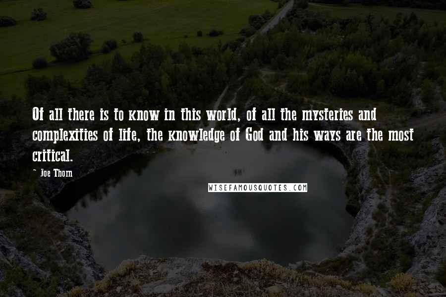 Joe Thorn Quotes: Of all there is to know in this world, of all the mysteries and complexities of life, the knowledge of God and his ways are the most critical.