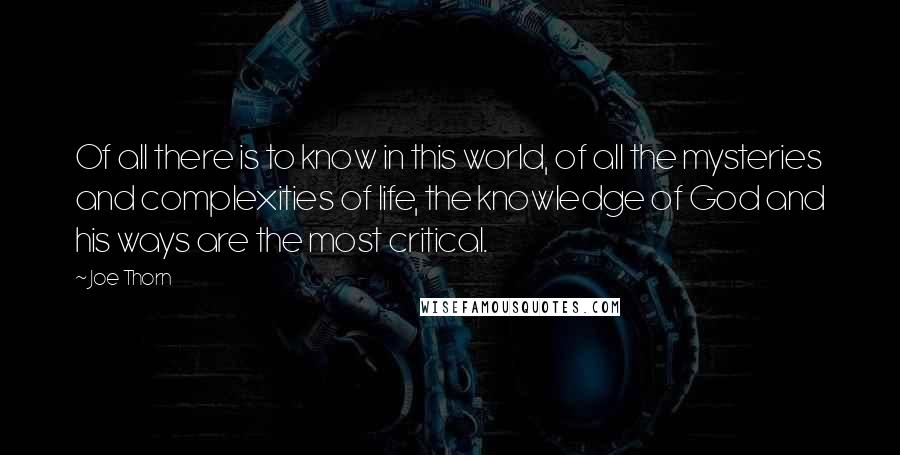 Joe Thorn Quotes: Of all there is to know in this world, of all the mysteries and complexities of life, the knowledge of God and his ways are the most critical.