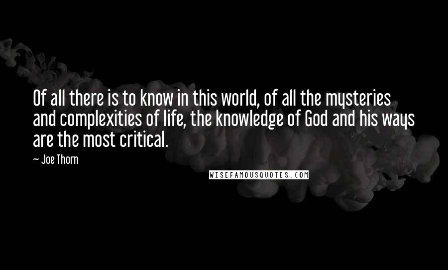 Joe Thorn Quotes: Of all there is to know in this world, of all the mysteries and complexities of life, the knowledge of God and his ways are the most critical.