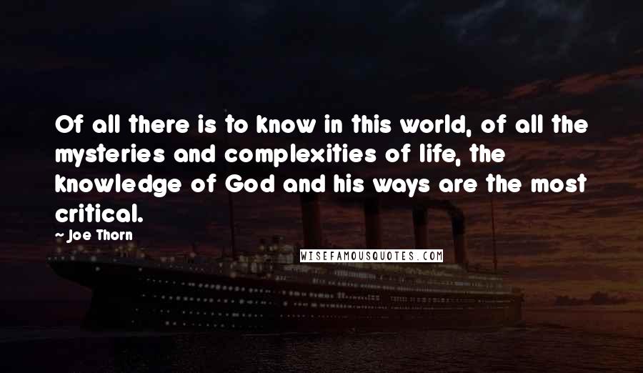 Joe Thorn Quotes: Of all there is to know in this world, of all the mysteries and complexities of life, the knowledge of God and his ways are the most critical.