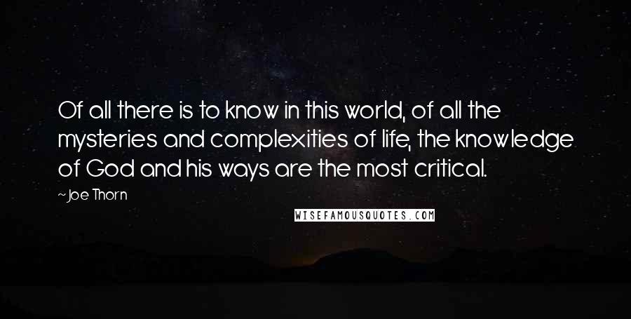 Joe Thorn Quotes: Of all there is to know in this world, of all the mysteries and complexities of life, the knowledge of God and his ways are the most critical.