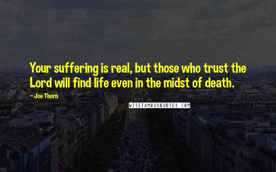 Joe Thorn Quotes: Your suffering is real, but those who trust the Lord will find life even in the midst of death.